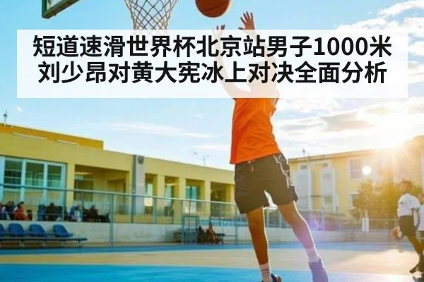 短道速滑世界杯北京站男子1000米刘少昂对黄大宪冰上对决全面分析 | ng28.h5