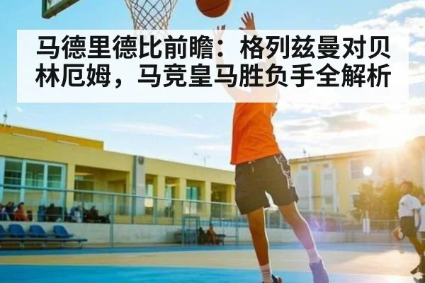 马德里德比前瞻：格列兹曼对贝林厄姆，马竞皇马胜负手全解析 | ng28.h5