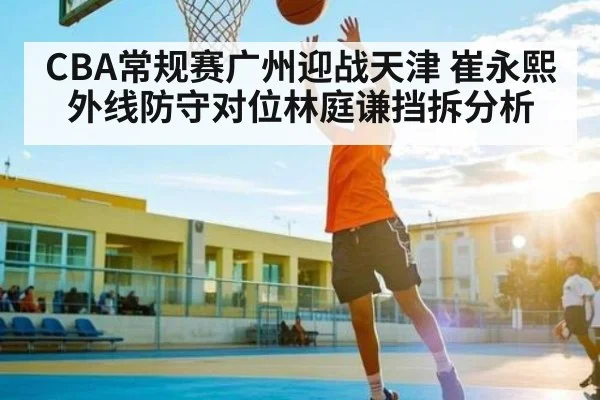 CBA常规赛广州迎战天津 崔永熙外线防守对位林庭谦挡拆分析 | ng28.h5