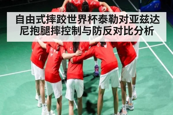 自由式摔跤世界杯泰勒对亚兹达尼抱腿摔控制与防反对比分析 | ng28.h5